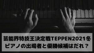 芸能界特技王決定戦TEPPEN2021冬ピアノの出場者と優勝候補はだれ?前回チャンピオンハラミちゃんが有力!