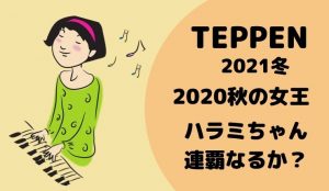 TEPPENテッペン2021冬に出場のハラミちゃんって何者?本名などWiki的プロフ紹介!前回の芸能界ピアノ女...