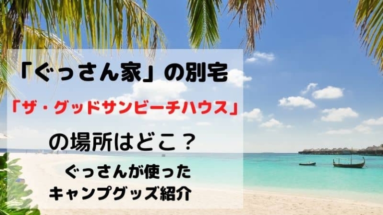 ぐっさん家 ビーチハウスでソロキャンプ 場所はどこ ザ グッドサンビーチハウスの詳細とぐっさんが使用したキャンプ道具についても 鍼灸師やまだのブログ