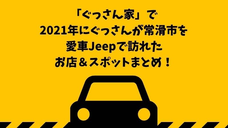 ぐっさん家 常滑市をぐっさんが愛車jeepで巡る旅 21年に訪れたお店 場所を紹介します 鍼灸師やまだのブログ